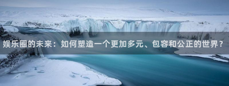 美狮贵宾会网站平台登录：娱乐圈的未来：如何塑造一个更加多元、包容和公正的世界？