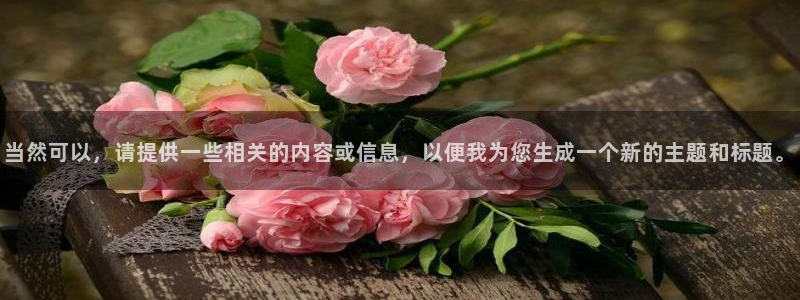 美狮贵宾会平台主管：当然可以，请提供一些相关的内容或信息，以便我为您生成一个新的主题和标题。