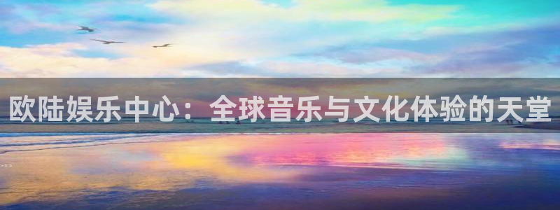 美狮贵宾会网页版：欧陆娱乐中心：全球音乐与文化体验的天堂
