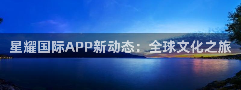 美狮贵宾会环保：星耀国际APP新动态：全球文化之旅
