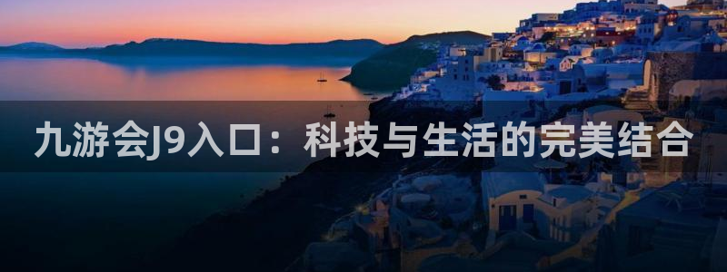 美狮贵宾会软件：九游会J9入口：科技与生活的完美结合