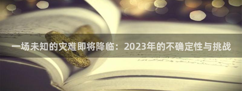 美狮贵宾会2平台登录：一场未知的灾难即将降临：2023年的不确定性与挑战