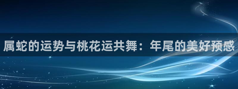 美狮贵宾会2平台注册：属蛇的运势与桃花运共舞：年尾的美好预感