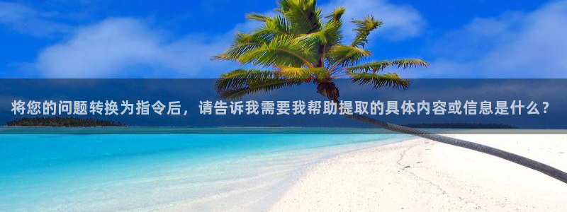 美狮贵宾会下载入口：将您的问题转换为指令后，请告诉我需要我帮助提取的具体内容或信息是什么？
