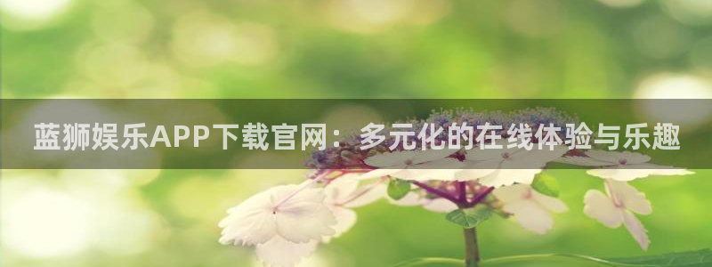 美狮贵宾会5：蓝狮娱乐APP下载官网：多元化的在线体验与乐趣