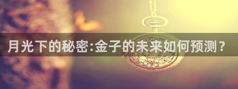 苹果版美狮贵宾会下载安装：月光下的秘密:金子的未来如何预测？