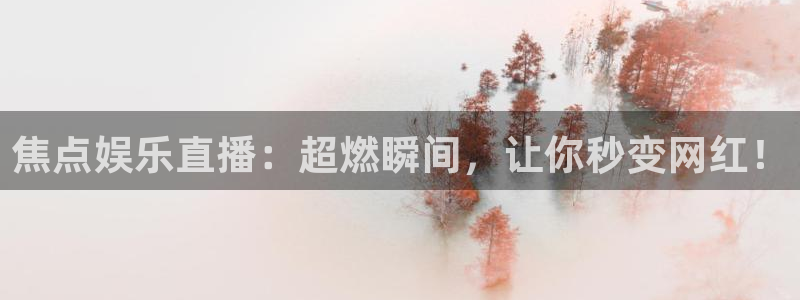 美狮贵宾会官网版：焦点娱乐直播：超燃瞬间，让你秒变网红！