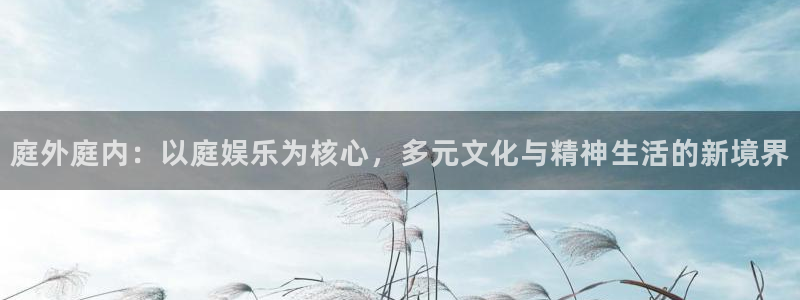 美狮贵宾会手机版下载：庭外庭内：以庭娱乐为核心，多元文化与精神生活的新境界