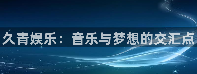 美狮贵宾会平台在线注册：久青娱乐：音乐与梦想的交汇点