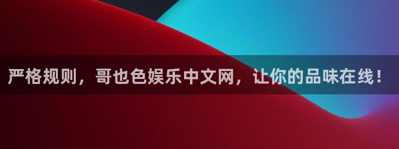 美狮贵宾会4平台注册：严格规则，哥也色娱乐中文网，让你的品味在线！