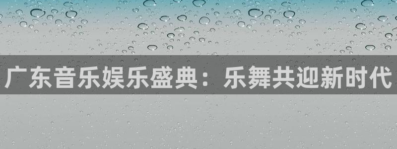 美狮贵宾会下载地址：广东音乐娱乐盛典：乐舞共迎新时代