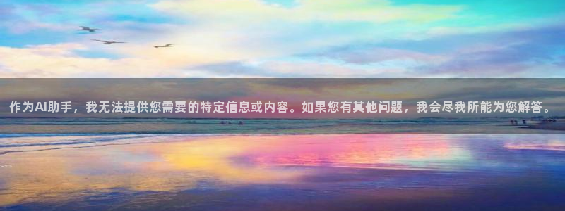 美狮贵宾会5：作为AI助手，我无法提供您需要的特定信息或内容。如果您有其他问题，我会尽我所能为您解答。