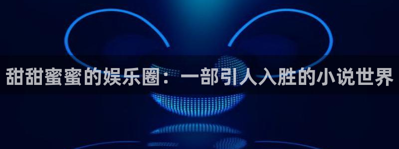美狮贵宾会股份：甜甜蜜蜜的娱乐圈：一部引人入胜的小说世界