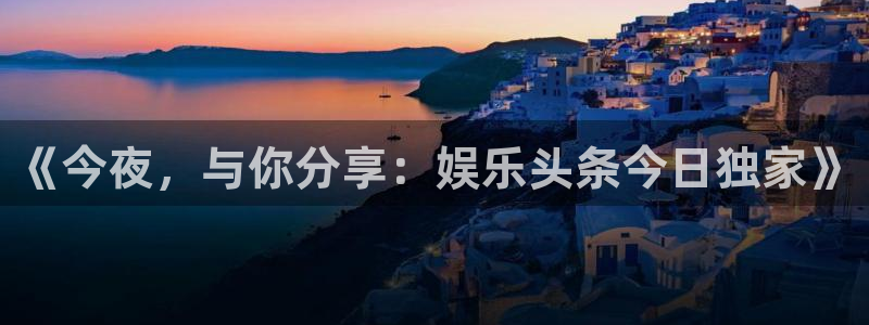 美狮贵宾会体育和杏耀是哪个公司的：《今夜，与你分享：娱乐头条今日独家》