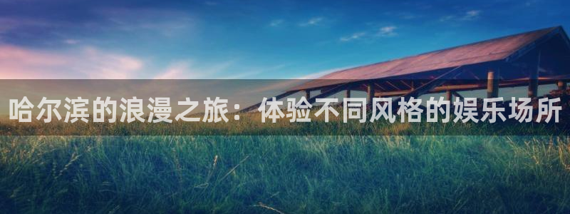 美狮贵宾会平台注册入口：哈尔滨的浪漫之旅：体验不同风格的娱乐场所