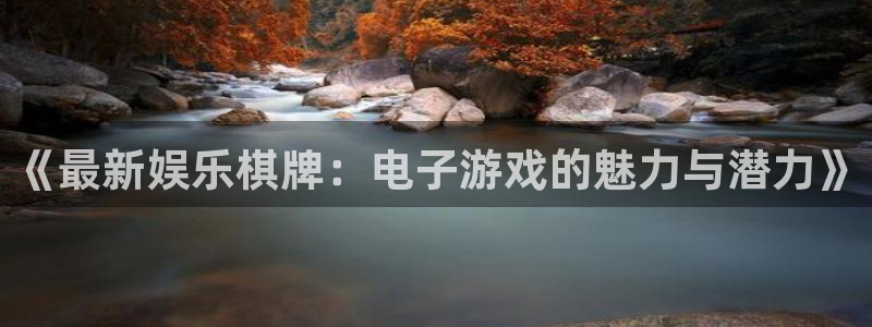 美狮贵宾会游戏官网入口：《最新娱乐棋牌：电子游戏的魅力与潜力》