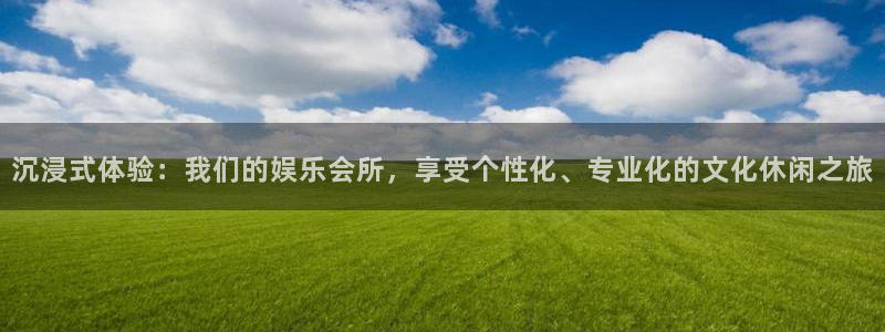 美狮贵宾会登录：沉浸式体验：我们的娱乐会所，享受个性化、专业化的文化休闲之旅