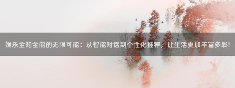 美狮贵宾会下载并安装：娱乐全知全能的无限可能：从智能对话到个性化推荐，让生活更加丰富多彩!