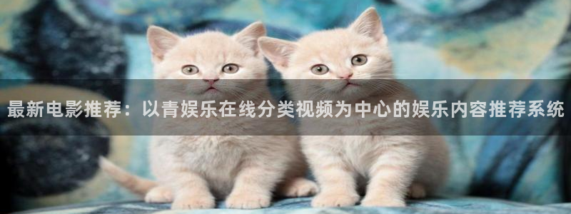 美狮贵宾会体育凯捷平台主管：最新电影推荐：以青娱乐在线分类视频为中心的娱乐内容推荐系统