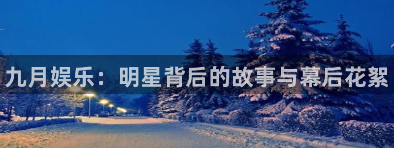 美狮贵宾会3平台登录注册：九月娱乐：明星背后的故事与幕后花絮