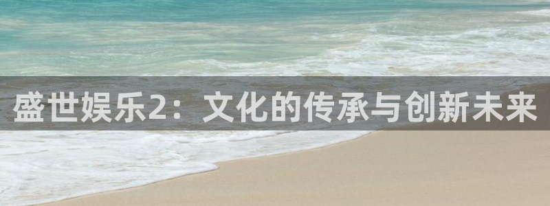 美狮贵宾会平台下载入口：盛世娱乐2：文化的传承与创新未来