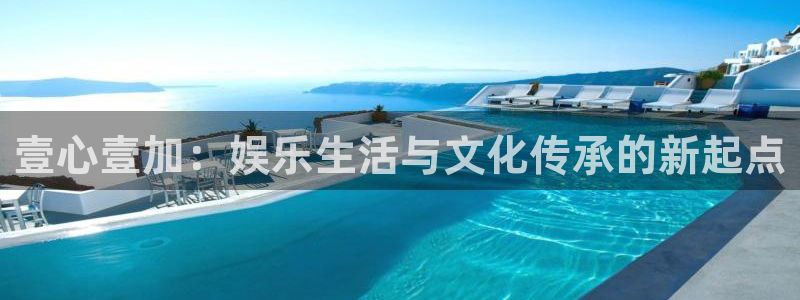 美狮贵宾会加拿大下载：壹心壹加：娱乐生活与文化传承的新起点