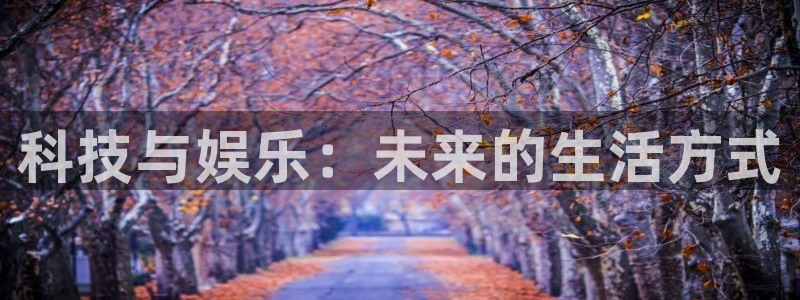 美狮贵宾会体育热门赛事有哪些：科技与娱乐：未来的生活方式