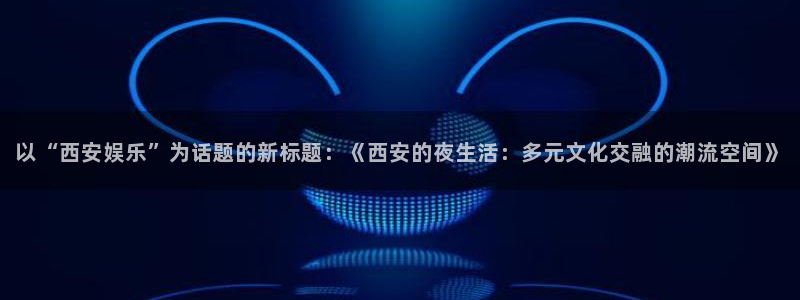 美狮贵宾会体育：以“西安娱乐”为话题的新标题：《西安的夜生活：多元文化交融的潮流空间》