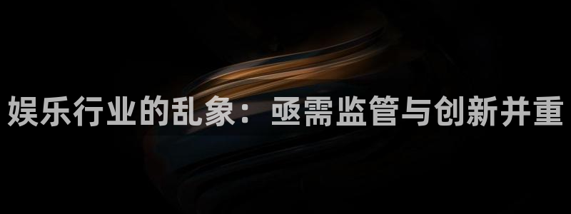 美狮贵宾会登录界面入口：娱乐行业的乱象：亟需监管与创新并重