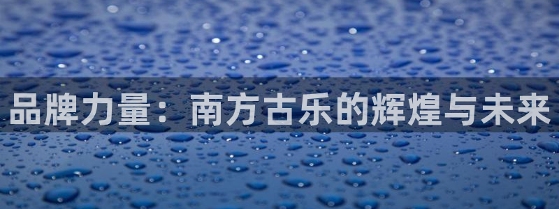 美狮贵宾会平台注册：品牌力量：南方古乐的辉煌与未来