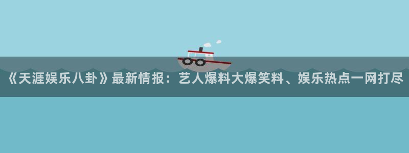 美狮贵宾会体育凯捷平台代理：《天涯娱乐八卦》最新情报：艺人爆料大爆笑料、娱乐热点一网打尽